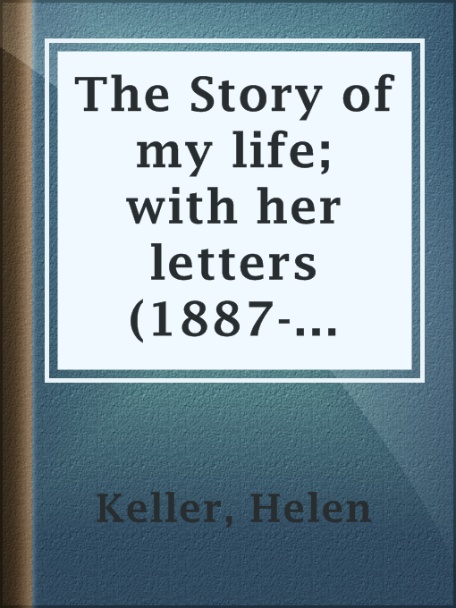 Title details for The Story of my life; with her letters (1887-1901) and a supplementary account of her education, including passages from the reports and letters of her teacher, Anne Mansfield Sullivan, by John Albert Macy by Helen Keller - Available